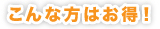 こんな方はお得!